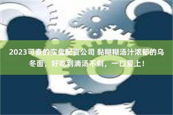 2023可查的实盘配资公司 黏糊糊汤汁浓郁的乌冬面，好吃到滴汤不剩，一口爱上！