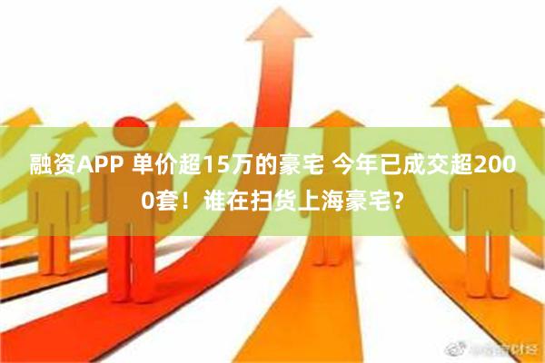 融资APP 单价超15万的豪宅 今年已成交超2000套！谁在扫货上海豪宅？