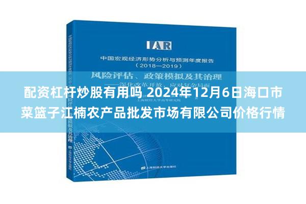 配资杠杆炒股有用吗 2024年12月6日海口市菜篮子江楠农产品批发市场有限公司价格行情