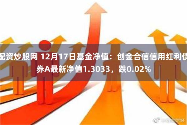 配资炒股网 12月17日基金净值：创金合信信用红利债券A最新净值1.3033，跌0.02%