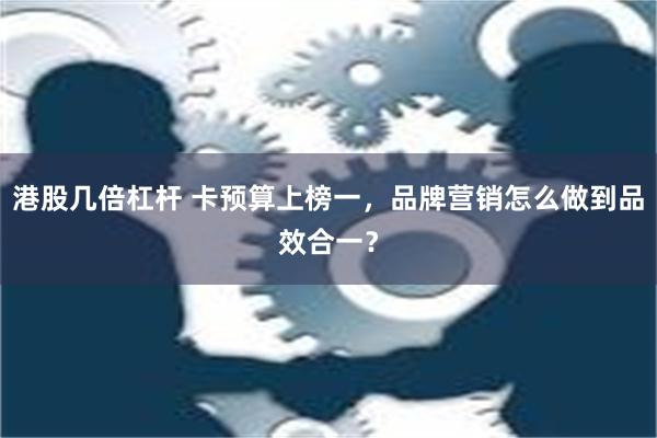 港股几倍杠杆 卡预算上榜一，品牌营销怎么做到品效合一？