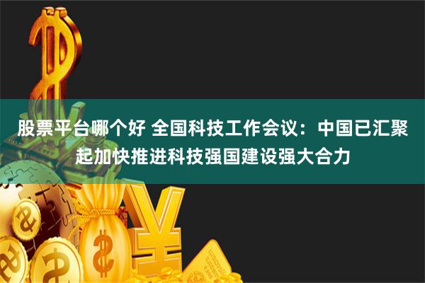 股票平台哪个好 全国科技工作会议：中国已汇聚起加快推进科技强国建设强大合力