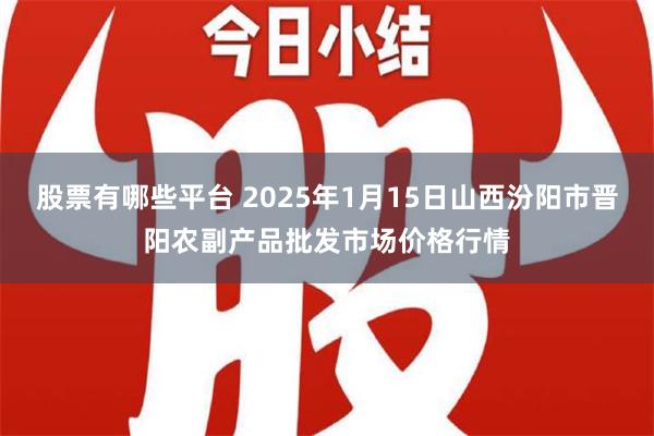 股票有哪些平台 2025年1月15日山西汾阳市晋阳农副产品批发市场价格行情