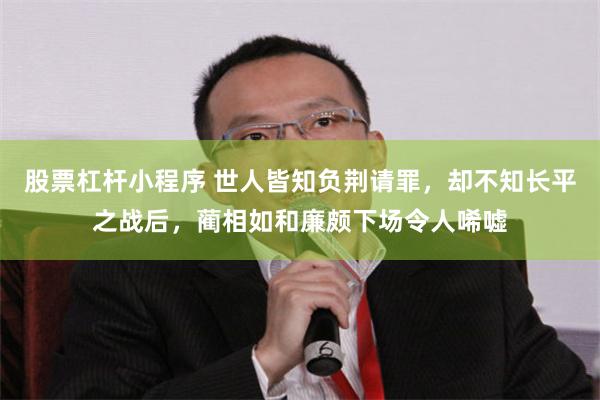 股票杠杆小程序 世人皆知负荆请罪，却不知长平之战后，蔺相如和廉颇下场令人唏嘘