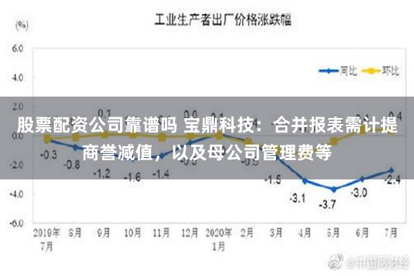 股票配资公司靠谱吗 宝鼎科技：合并报表需计提商誉减值，以及母公司管理费等