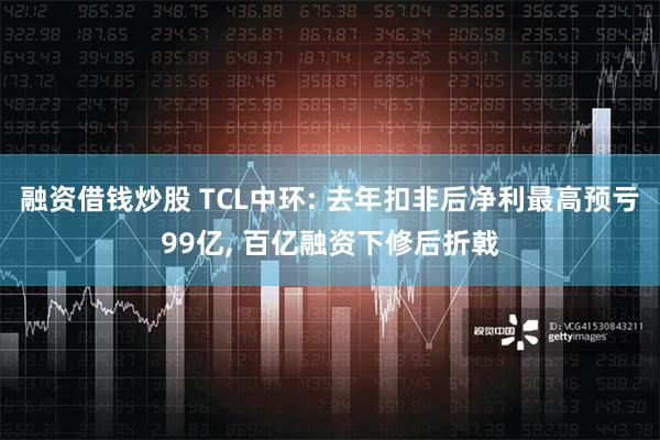 融资借钱炒股 TCL中环: 去年扣非后净利最高预亏99亿, 百亿融资下修后折戟