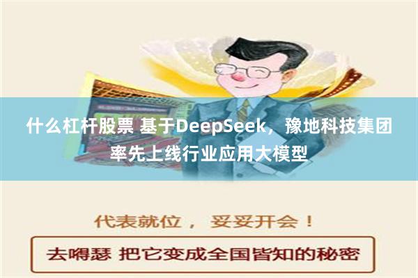 什么杠杆股票 基于DeepSeek，豫地科技集团率先上线行业应用大模型