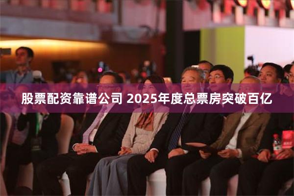 股票配资靠谱公司 2025年度总票房突破百亿