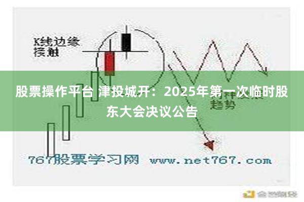 股票操作平台 津投城开：2025年第一次临时股东大会决议公告