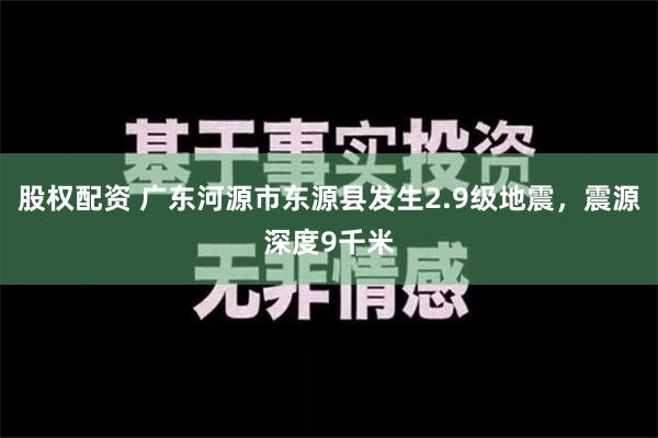 股权配资 广东河源市东源县发生2.9级地震，震源深度9千米