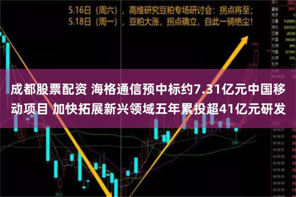 成都股票配资 海格通信预中标约7.31亿元中国移动项目 加快拓展新兴领域五年累投超41亿元研发