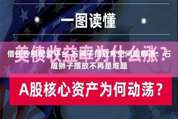 借钱炒股配资平台 石狮子摆放常见问题解答：石雕狮子摆放不再是难题